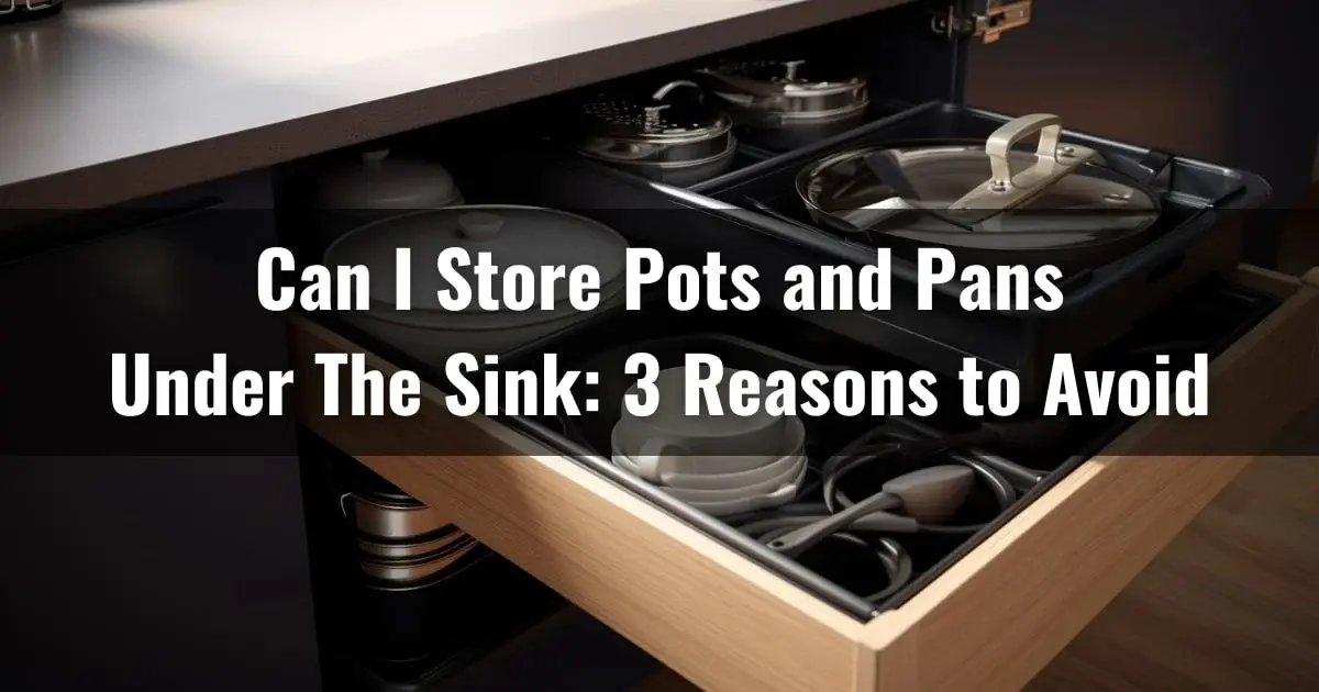 Can I Store Pots and Pans Under The Sink: 3 Reasons to Avoid