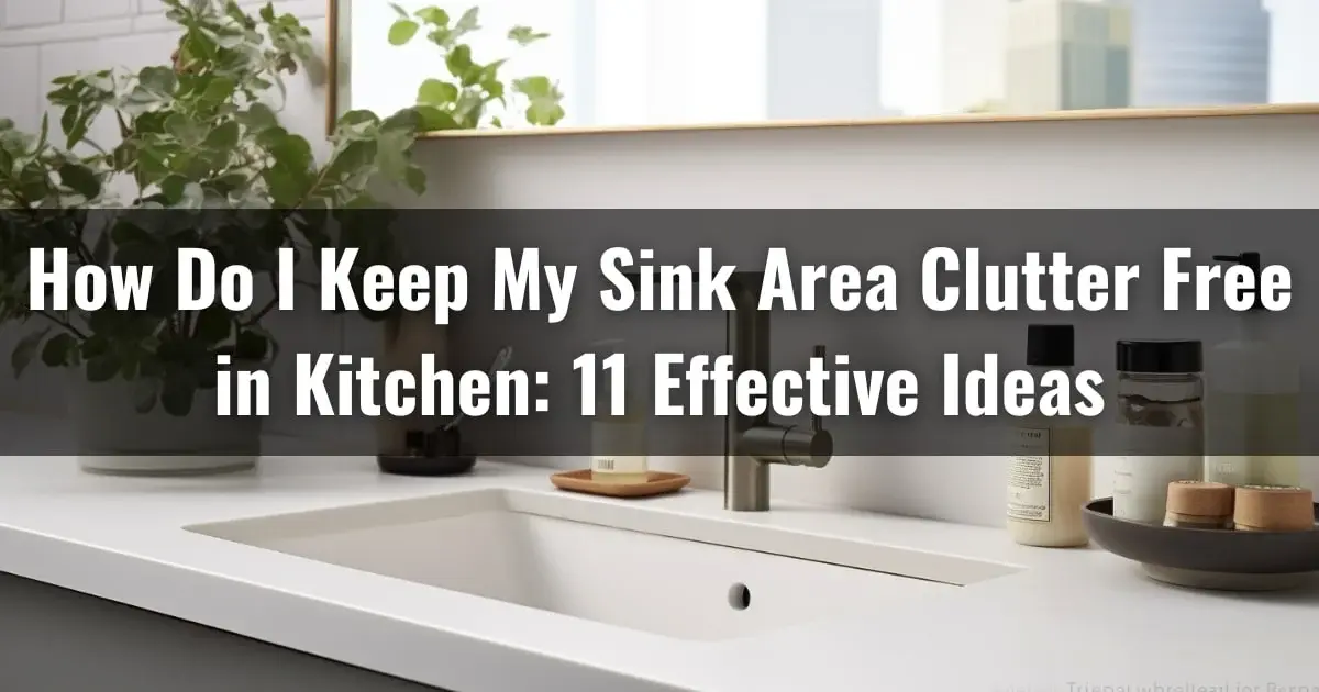 How Do I Keep My Sink Area Clutter Free in Kitchen: 11 Effective Ideas
