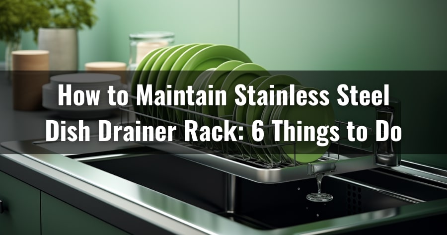 How to Maintain the Stainless Steel Dish Drainer Rack: 6 Things to Do