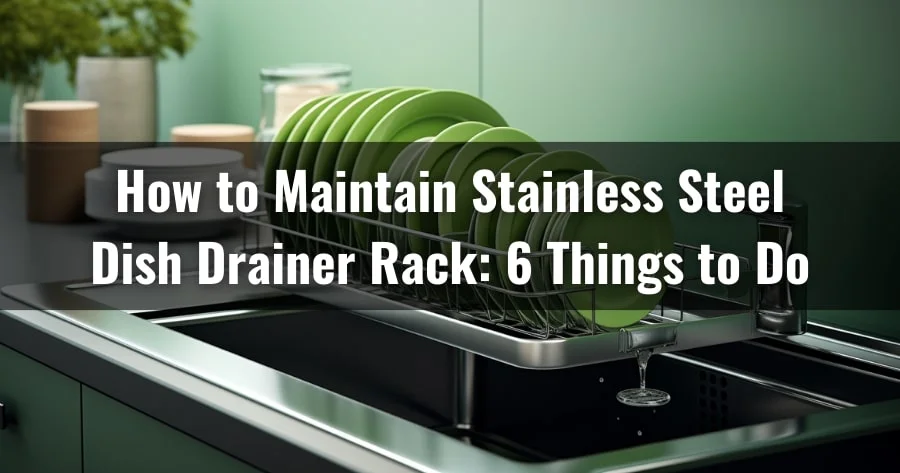 How to Maintain the Stainless Steel Dish Drainer Rack: 6 Things to Do