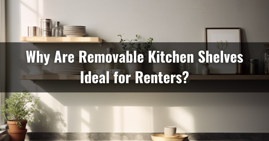 Why Are Removable Kitchen Shelves Ideal for Renters?