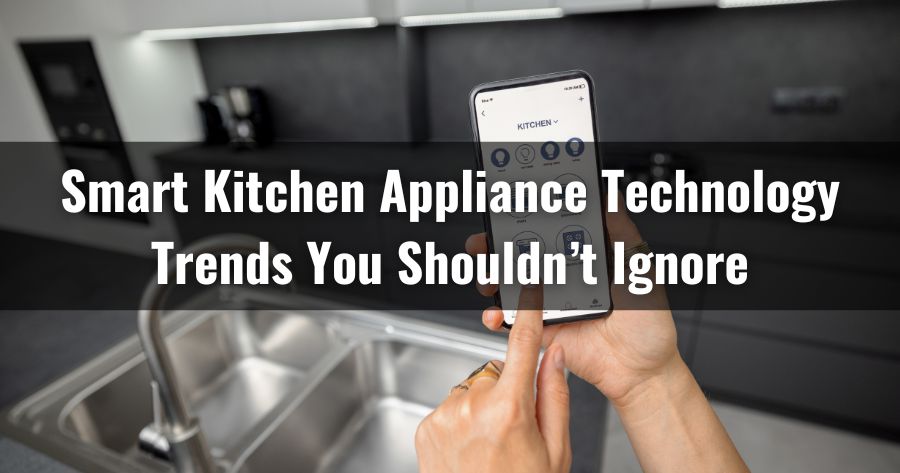 Smart Kitchen Appliance Technology Trends You Shouldn’t Ignore